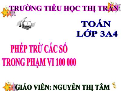 Bài giảng Toán 3 - Phép trừ các số trong phạm vi 100 000 - Giáo viên: Nguyễn Thị Tâm