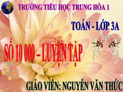 Bài giảng Toán 3 - Số 10 000. Luyện tập - Giáo viên: Nguyễn Văn Thức