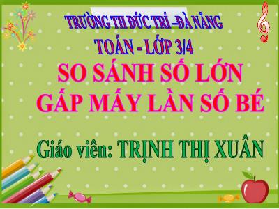 Bài giảng Toán 3 - So sánh số lớn gấp mấy lần số bé - Giáo viên: Trịnh Thị Xuân