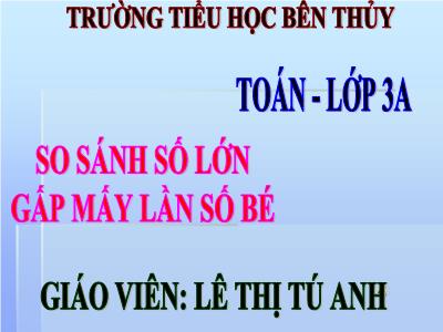 Bài giảng Toán 3 - So sánh số lớn gấp mấy lần số bé - Giáo viên: Lê Thị Tú Anh