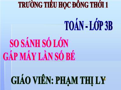 Bài giảng Toán 3 - So sánh số lớn gấp mấy lần số bé - Giáo viên: Phạm Thị Ly