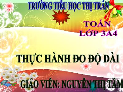 Bài giảng Toán 3 - Thực hành đo độ dài - Giáo viên: Nguyễn Thị Tâm