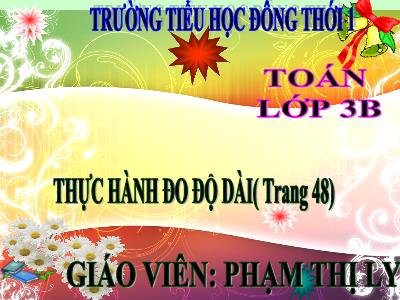 Bài giảng Toán 3 - Thực hành đo độ dài (trang 48) - Giáo viên: Phạm Thị Ly