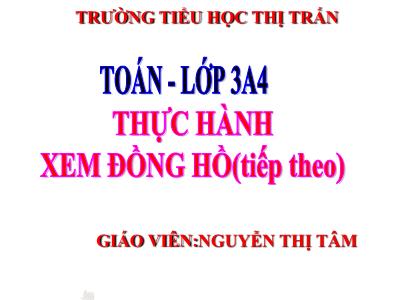 Bài giảng Toán 3 - Thực hành xem đồng hồ (tiếp theo) - Giáo viên: Nguyễn Thị Tâm