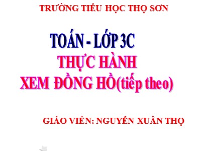 Bài giảng Toán 3 - Thực hành xem đồng hồ (tiếp theo) - Giáo viên: Nguyễn Xuân Thọ