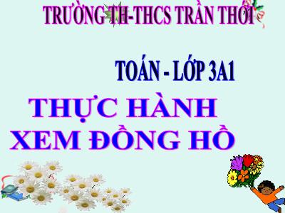 Bài giảng Toán 3 - Thực hành xem đồng hồ - Trường TH THCS Trần Thới