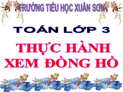 Bài giảng Toán 3 - Thực hành xem đồng hồ - Trường tiểu học Xuân Sơn