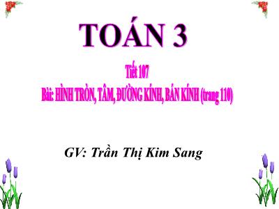 Bài giảng Toán 3 - Tiết 107: Hình tròn, tâm, đường kính, bán kính (trang 110) - GV: Trần Thị Kim Sang