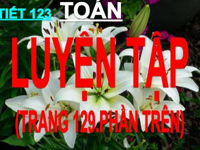 Bài giảng Toán 3 - Tiết 123: Luyện tập (trang 129 - Phần trên)