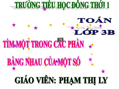 Bài giảng Toán 3 - Tìm một trong các phần bằng nhau của một số - Giáo viên: Phạm Thị Ly