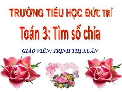 Bài giảng Toán 3 - Tìm số chia - Giáo viên: Trịnh Thị Xuân