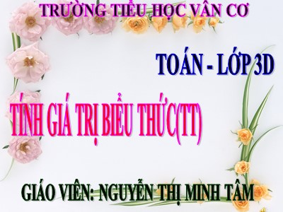 Bài giảng Toán 3 - Tính giá trị biểu thức (tt) - Giáo viên: Nguyễn Thị Minh Tâm