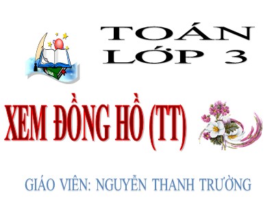 Bài giảng Toán 3 - Xem đồng hồ (tt) - Giáo viên: Nguyễn Thanh Trường