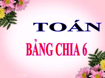 Bài giảng Toán học khối 3 - Bài: Bảng chia 6