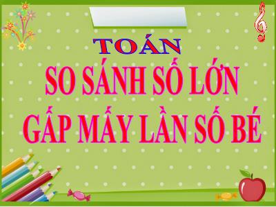 Bài giảng Toán học lớp 3 - So sánh số lớn gấp mấy lần số bé