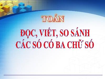 Bài giảng Toán khối 3 - Đọc, viết, so sánh các số có ba chữ số