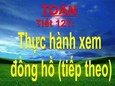 Bài giảng Toán khối 3 - Tiết 121: Thực hành xem đồng hồ (tiếp theo)