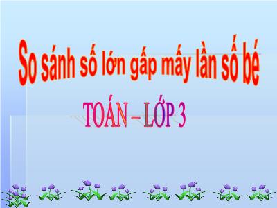 Bài giảng Toán lớp 3 - So sánh số lớn gấp mấy lần số bé