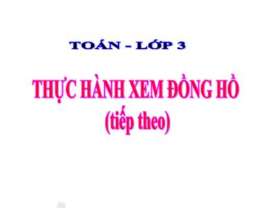 Bài giảng Toán lớp 3 - Thực hành xem đồng hồ (tiếp theo)