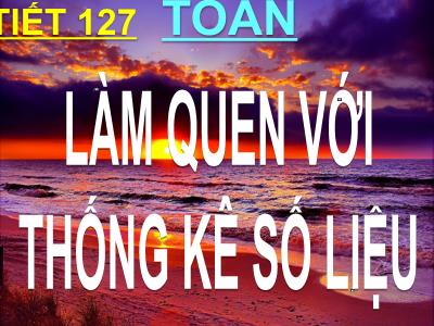 Bài giảng Toán lớp 3 - Tiết 127: Làm quen với thống kê số liệu