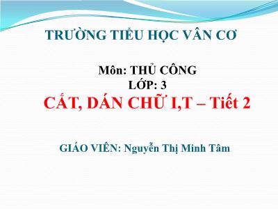 Bài giảng Thủ công 3 - Cắt, dán chữ I, T (tiết 2) - Giáo viên: Nguyễn Thị Minh Tâm