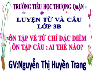 Bài giảng Luyện từ và câu 3 - Ôn tập về từ chỉ đặc điểm Ôn tập câu: Ai thế nào? - GV: Nguyễn Thị Huyền Trang