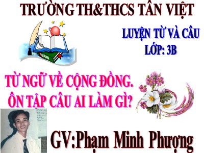 Bài giảng Luyện từ và câu 3 - Từ ngữ về cộng đồng. Ôn tập câu Ai làm gì? - GV: Phạm Minh Phượng