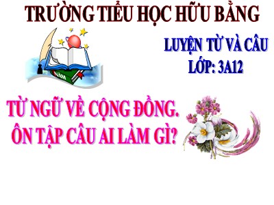 Bài giảng Luyện từ và câu 3 - Từ ngữ về cộng đồng. Ôn tập câu Ai làm gì? - Trường tiểu học Hữu Bằng