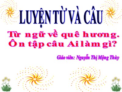 Bài giảng Luyện từ và câu 3 - Từ ngữ về quê hương. Ôn tập câu Ai làm gì? - Giáo viên: Nguyễn Thị Mộng Thùy