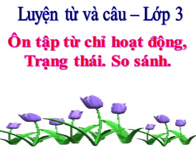 Bài giảng môn Luyện từ và câu 3 - Ôn tâp: từ chỉ hoạt động, trạng thái, so sánh