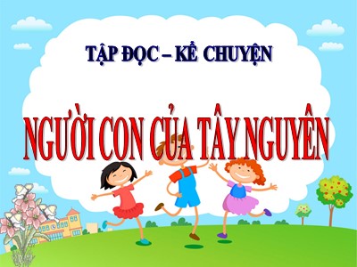 Bài giảng môn Tập đọc + Kể chuyện khối 3 - Người con của Tây Nguyên