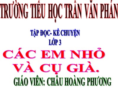 Bài giảng Tập đọc 3 - Các em nhỏ và cụ già - Giáo viên: Châu Hoàng Phương