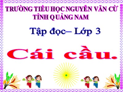 Bài giảng Tập đọc 3 - Cái cầu (Phạm Tiến Duật) - Trường tiểu học Nguyễn Văn Cừ