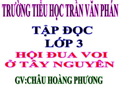 Bài giảng Tập đọc 3 - Hội đua voi ở Tây Nguyên - GV: Châu Hoàng Phương