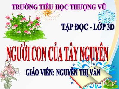 Bài giảng Tập đọc 3 - Người con của Tây Nguyên - Giáo viên: Nguyễn Thị Vân