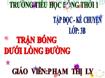 Bài giảng Tập đọc 3 - Trận bóng dưới lòng đường - Giáo viên: Phạm Thị Ly