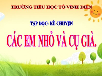 Bài giảng Tập đọc + kể chuyện 3 - Các em nhỏ và cụ già - Trường tiểu học Tô Vĩnh Diện