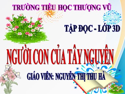 Bài giảng Tập đọc + Kể chuyện 3 - Người con của Tây Nguyên - Giáo viên: Nguyễn Thị Thu Hà