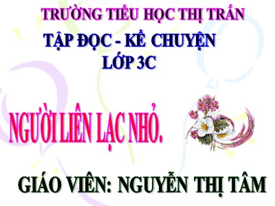 Bài giảng Tập đọc + Kể chuyện 3 - Người liên lạc nhỏ - Giáo viên: Nguyễn Thị Tâm