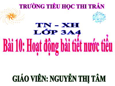Bài giảng Tự nhiên & xã hội 3 - Bài 10: Hoạt động bài tiết nước tiểu - Giáo viên: Nguyễn Thị Tâm