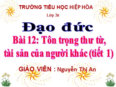 Bài giảng Đạo đức 3 - Bài 12: Tôn trọng thư từ, tài sản của người khác (tiết 1) - Giáo viên: Nguyễn Thị An