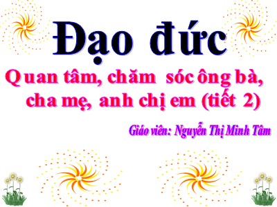 Bài giảng Đạo đức 3 - Quan tâm, chăm sóc ông bà, cha mẹ, anh chị em (tiết 2) - Quan tâm, chăm  sóc ông bà,