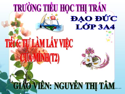 Bài giảng Đạo đức 3 - Tiết 6: Tự làm lấy việc của mình (t2) - Giáo viên: Nguyễn Thị Tâm