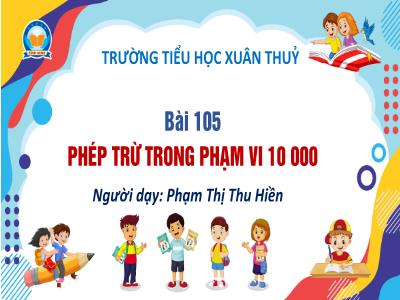 Bài giảng Toán Lớp 3 - Bài 105: Phép trừ trong phạm vi 10 000 - Phạm Thị Thu Hiền