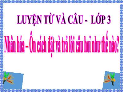 Bài giảng Tiếng Việt 3 - LTVC: Nhân hóa. Ôn cách đặt và trả lời câu hỏi Như thế nào? - NH 2021-2022 (GV: Nguyễn Thị Hằng)
