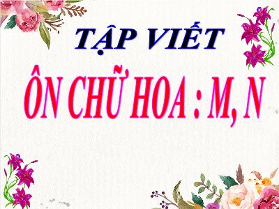Bài giảng Tiếng Việt 3 - Tập viết: Ôn chữ hoa M, N - NH 2021-2022 (GV: Nguyễn Thị Hằng)
