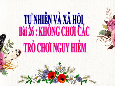 Bài giảng TNXH 3 - Tuần 11, Bài 26: Không chơi các trò chơi nguy hiểm - NH 2021-2022