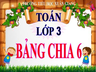 Bài giảng Toán 3 - Bài: Bảng chia 6 - NH 2021-2022 (GV: Nguyễn Thị Hằng)