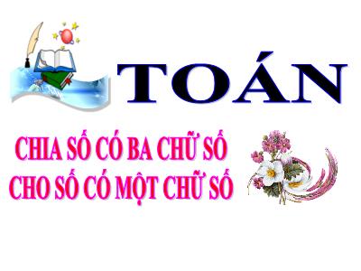 Bài giảng Toán 3 - Bài: Chia số có ba chữ số cho số có một chữ số - NH 2021-2022 (GV: Nguyễn Thị Hằng)