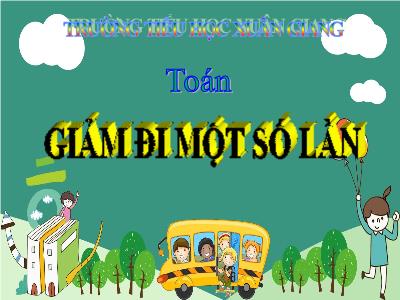 Bài giảng Toán 3 - Bài: Giảm đi một số lần - NH 2021-2022 (GV: Nguyễn Thị Hằng)